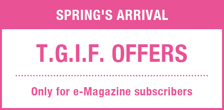 Spring's Arrival T.G.I.F Offers Only for e-Magazine subscribers